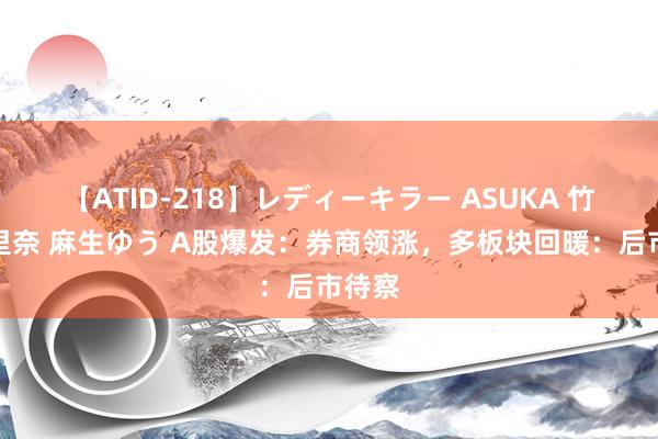 【ATID-218】レディーキラー ASUKA 竹内紗里奈 麻生ゆう A股爆发：券商领涨，多板块回暖：后市待察