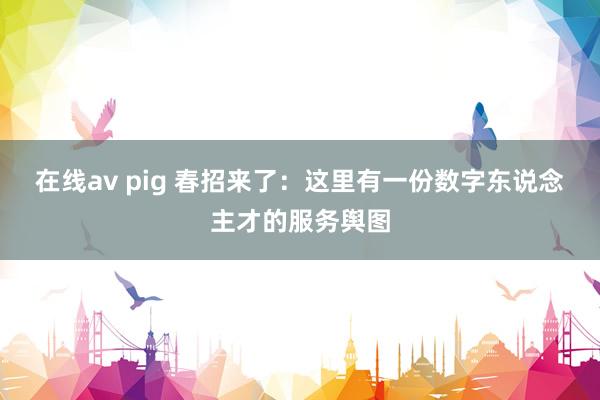 在线av pig 春招来了：这里有一份数字东说念主才的服务舆图