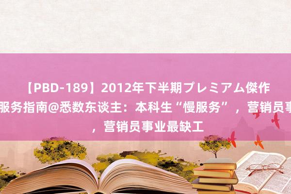 【PBD-189】2012年下半期プレミアム傑作選 数读｜服务指南@悉数东谈主：本科生“慢服务” ，营销员事业最缺工