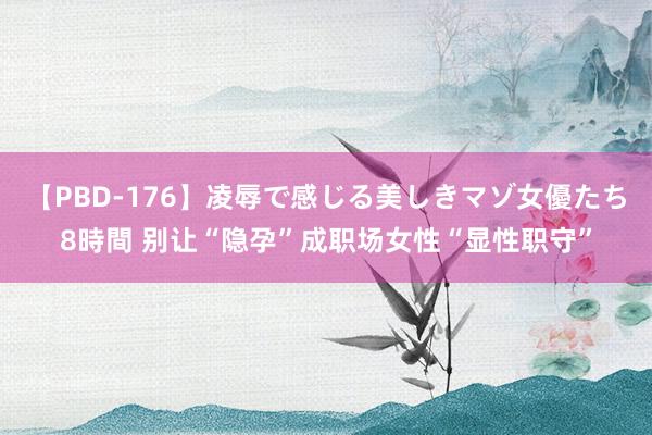 【PBD-176】凌辱で感じる美しきマゾ女優たち8時間 别让“隐孕”成职场女性“显性职守”