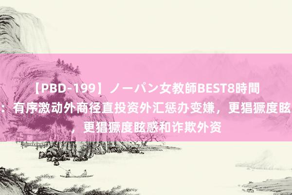 【PBD-199】ノーパン女教師BEST8時間 2 外汇惩办局：有序激动外商径直投资外汇惩办变嫌，更猖獗度眩惑和诈欺外资