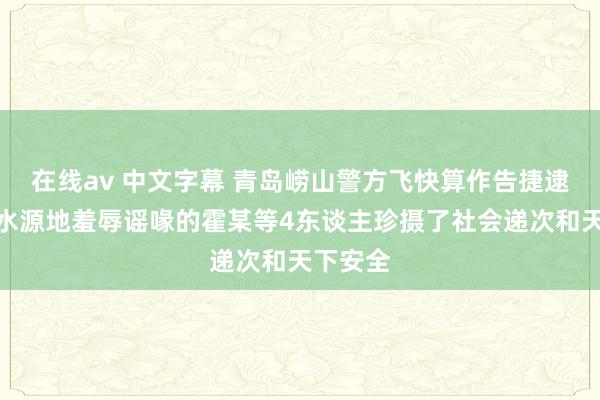 在线av 中文字幕 青岛崂山警方飞快算作告捷逮捕编造水源地羞辱谣喙的霍某等4东谈主珍摄了社会递次和天下安全