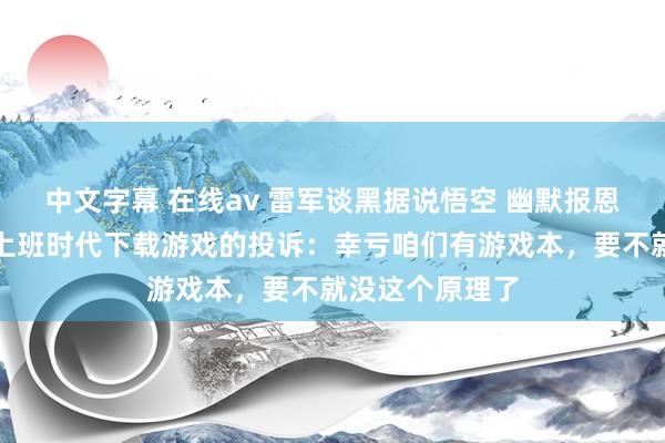 中文字幕 在线av 雷军谈黑据说悟空 幽默报恩网友对于王腾上班时代下载游戏的投诉：幸亏咱们有游戏本，要不就没这个原理了