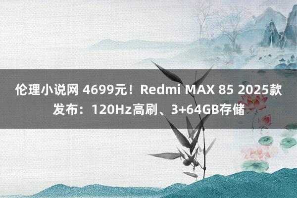 伦理小说网 4699元！Redmi MAX 85 2025款发布：120Hz高刷、3+64GB存储