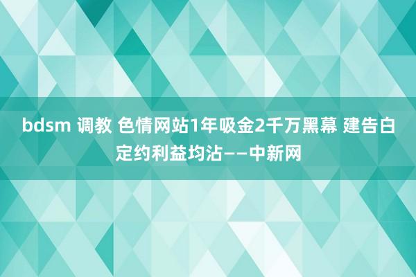 bdsm 调教 色情网站1年吸金2千万黑幕 建告白定约利益均沾——中新网