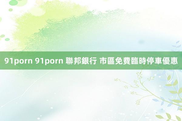 91porn 91porn 聯邦銀行 市區免費臨時停車優惠