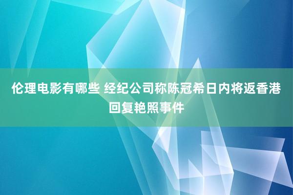 伦理电影有哪些 经纪公司称陈冠希日内将返香港回复艳照事件