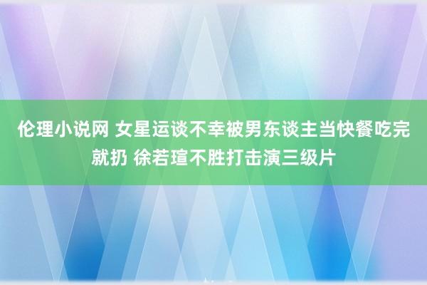 伦理小说网 女星运谈不幸被男东谈主当快餐吃完就扔 徐若瑄不胜打击演三级片