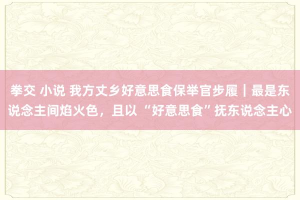 拳交 小说 我方丈乡好意思食保举官步履｜最是东说念主间焰火色，且以 “好意思食”抚东说念主心