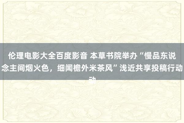 伦理电影大全百度影音 本草书院举办“慢品东说念主间烟火色，细闻檐外米茶风”浅近共享投稿行动