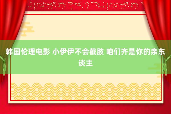 韩国伦理电影 小伊伊不会截肢 咱们齐是你的亲东谈主