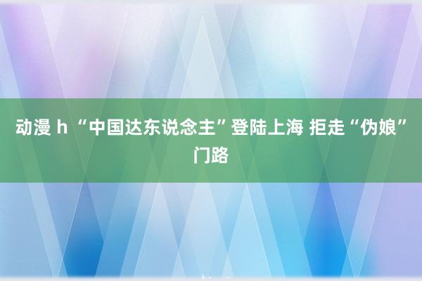 动漫 h “中国达东说念主”登陆上海 拒走“伪娘”门路