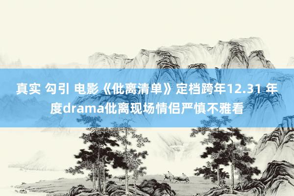 真实 勾引 电影《仳离清单》定档跨年12.31 年度drama仳离现场情侣严慎不雅看