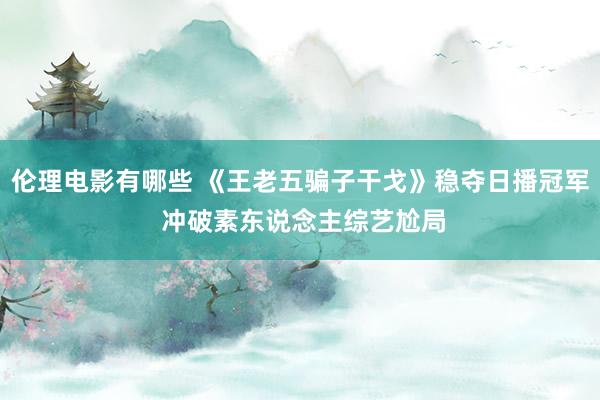 伦理电影有哪些 《王老五骗子干戈》稳夺日播冠军 冲破素东说念主综艺尬局