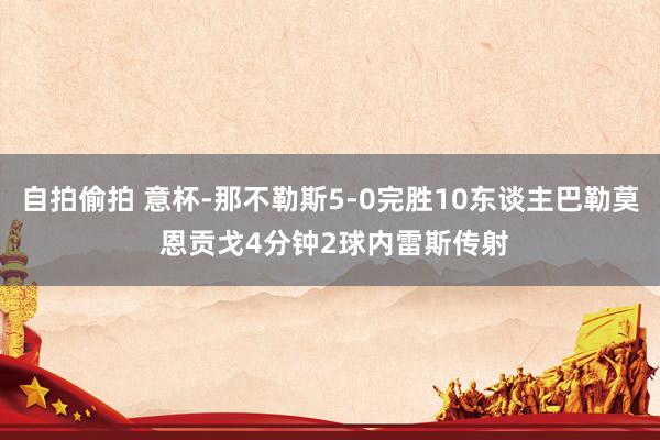 自拍偷拍 意杯-那不勒斯5-0完胜10东谈主巴勒莫 恩贡戈4分钟2球内雷斯传射