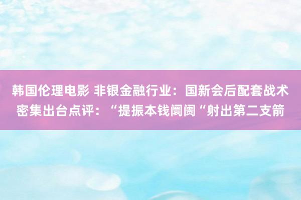 韩国伦理电影 非银金融行业：国新会后配套战术密集出台点评：“提振本钱阛阓“射出第二支箭