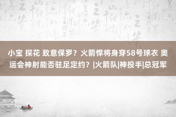 小宝 探花 致意保罗？火箭悍将身穿58号球衣 奥运会神射能否驻足定约？|火箭队|神投手|总冠军