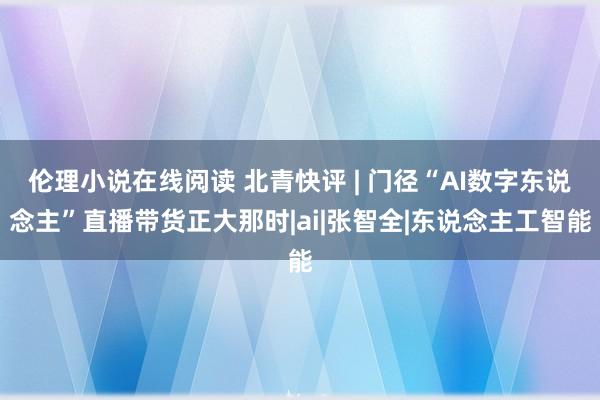 伦理小说在线阅读 北青快评 | 门径“AI数字东说念主”直播带货正大那时|ai|张智全|东说念主工智能